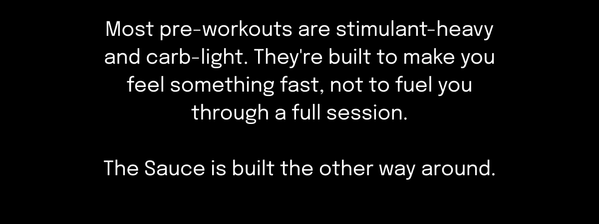Most pre-workouts are stimulant-heavy and carb-light. They're built to make you feel something fast, not to fuel you through a full session.  The Sauce is built the other way around.
