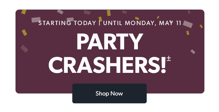 STARTING TODAY| UNTIL MONDAY, MAY 11. Party Crashers. Click to shop now