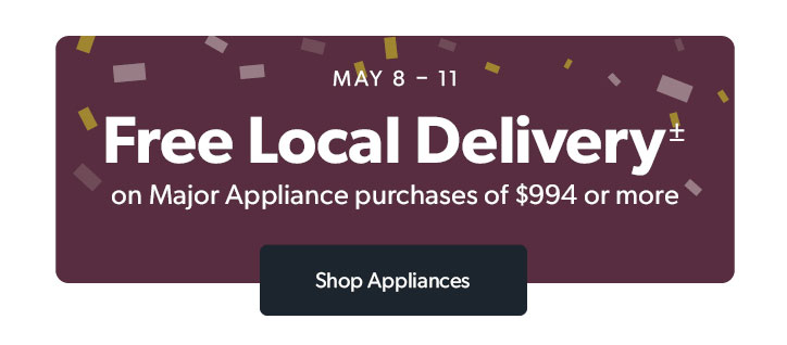 MAY 8 to 11. Free Local Delivery on Major Appliance purchases of 994 dollars or more. Click to shop Appliances