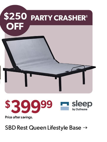 250 dollars OFF. Party Crasher. 399 dollars and 99 cents. Price after savings. Click to shop the Sleep by Dufresne Rest Queen Lifestyle Base