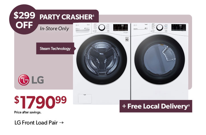 299 dollars OFF. Party Crasher. In-Store Only. Steam Technology. Plus Free Local Delivery. 1790 dollars and 99 cents. Price after savings. Click to shop the LG Front Load Pair