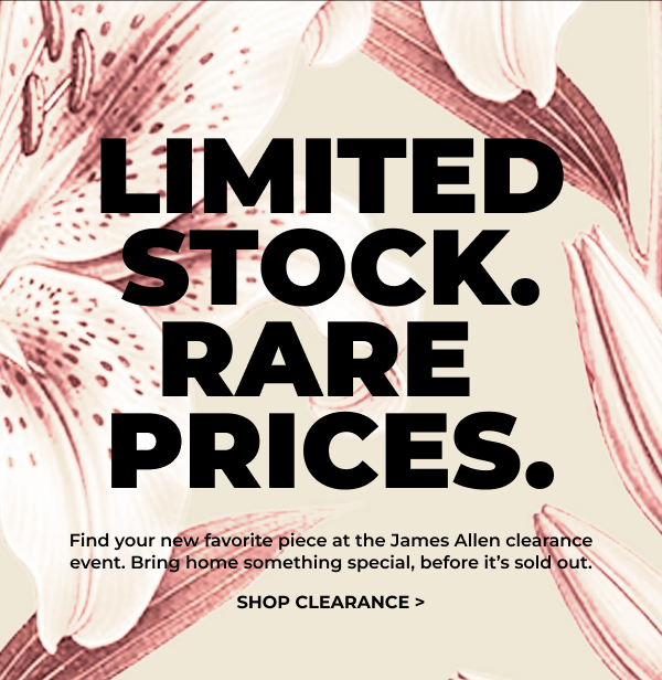 Limited Stock. Rare Prices. find your new favorite piece at the James Allen clearance event. Bring home something special,before it's sold out