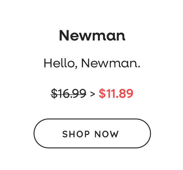 Newman. Hello, Newman. Was $16.99, Now $11.89. Shop Now >>
