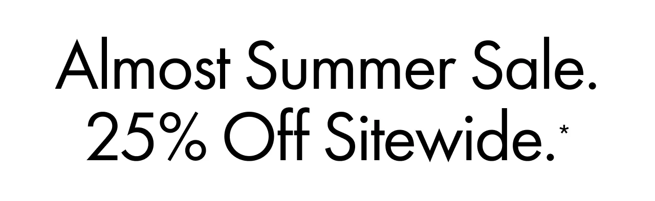 Almost Summer Sale. | 25% Off Sitewide.*