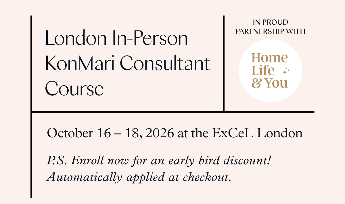 London In-person KonMari Consultant Course (October 16-18, 2026 at the ExCeL London) P.S. Enroll now for an early bird discount! Automatically applied at checkout. 