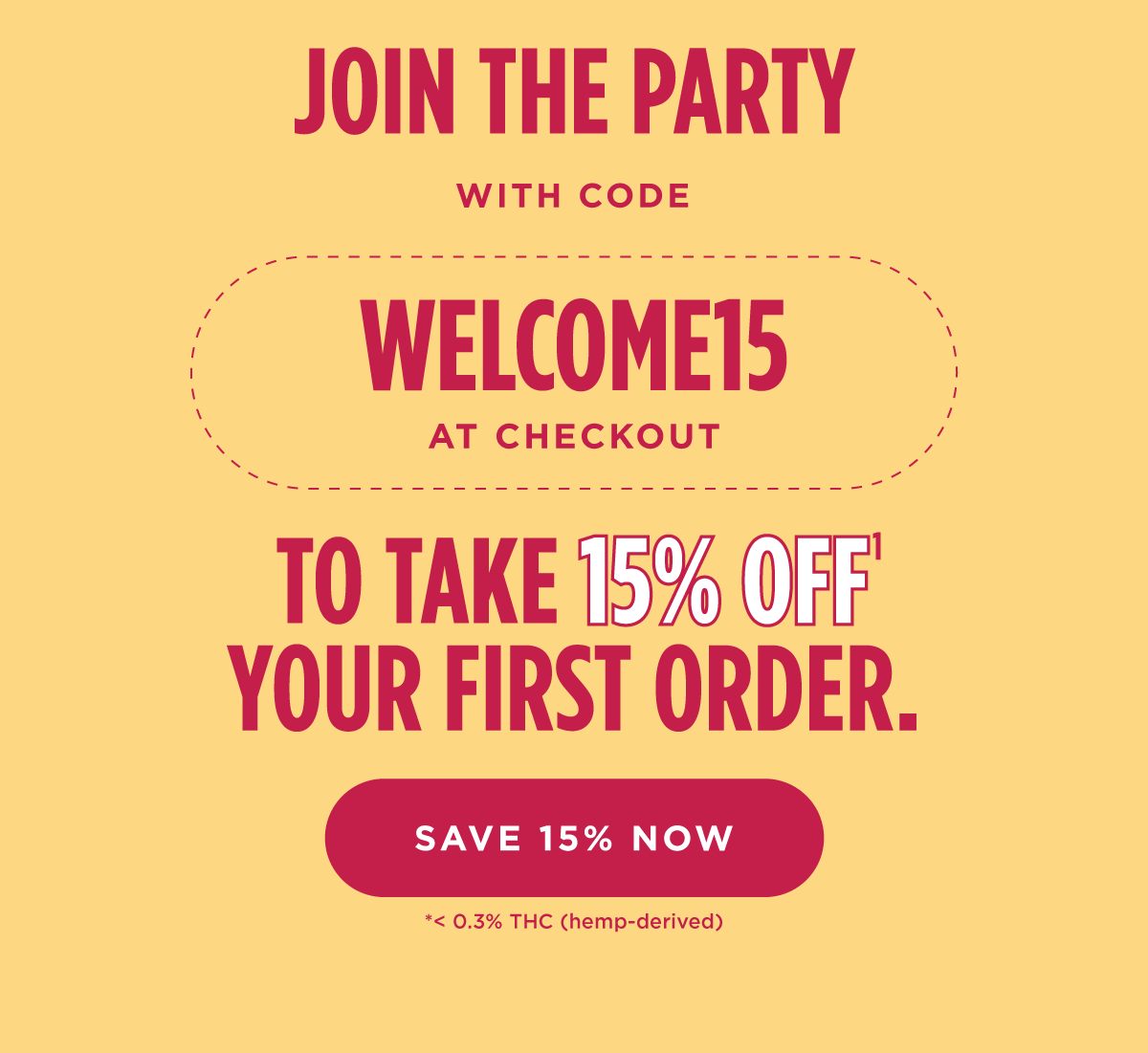 Join the party with code WELCOME15 at checkout to take 15% off[1] your first order. [SAVE 15% NOW] < 0.3% THC (hemp-derived)