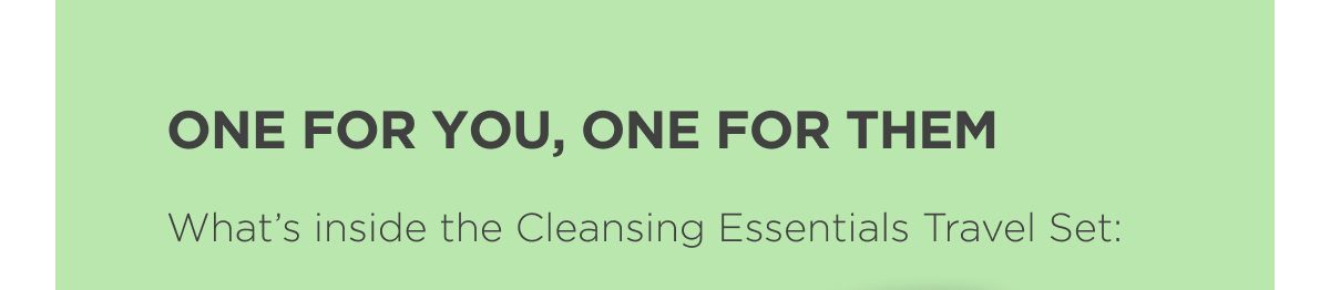 One For You, One For Them.  What’s inside the Cleansing Essentials Travel Set: 