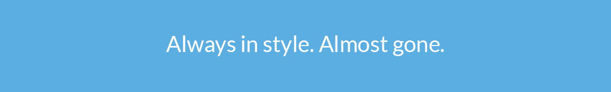 Always in style. Almost gone.