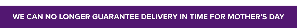 We can no longer guarantee delivery in time for Mother's Day