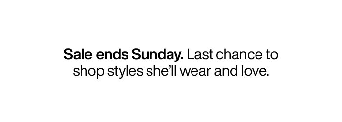 Sale ends Sunday. Last chance to shop styles she'll wear and love.