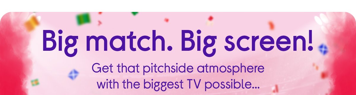 Big match. Big screens!