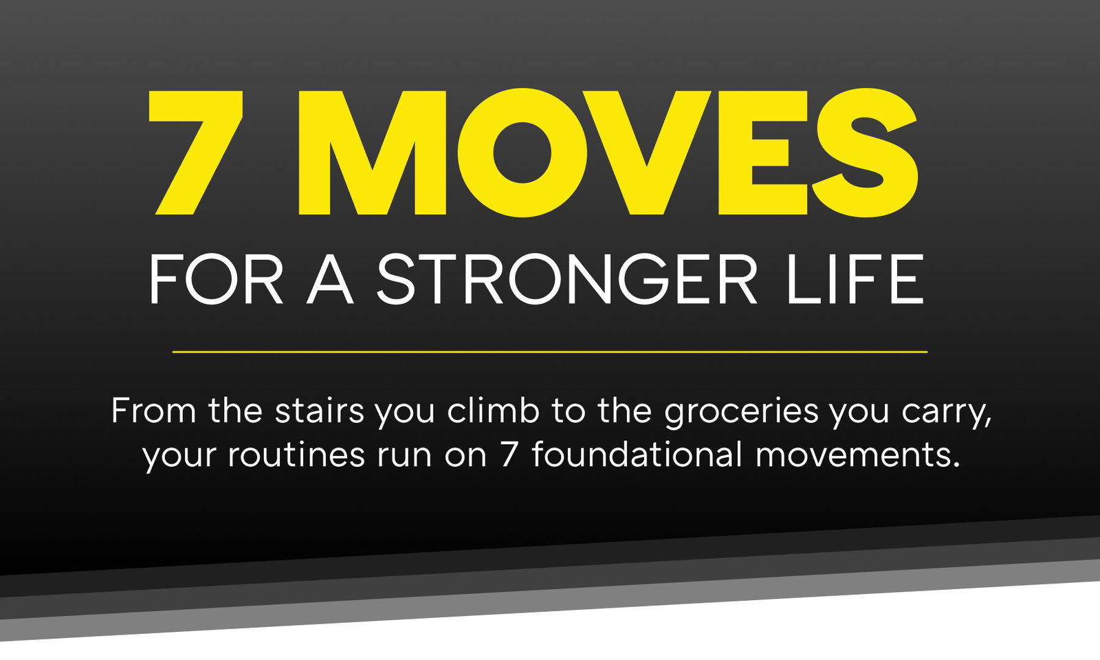 7 MOVES FOR A STRONGER LIFE | From the stairs you climb to the groceries you carry, your routines run on 7 foundational movements.