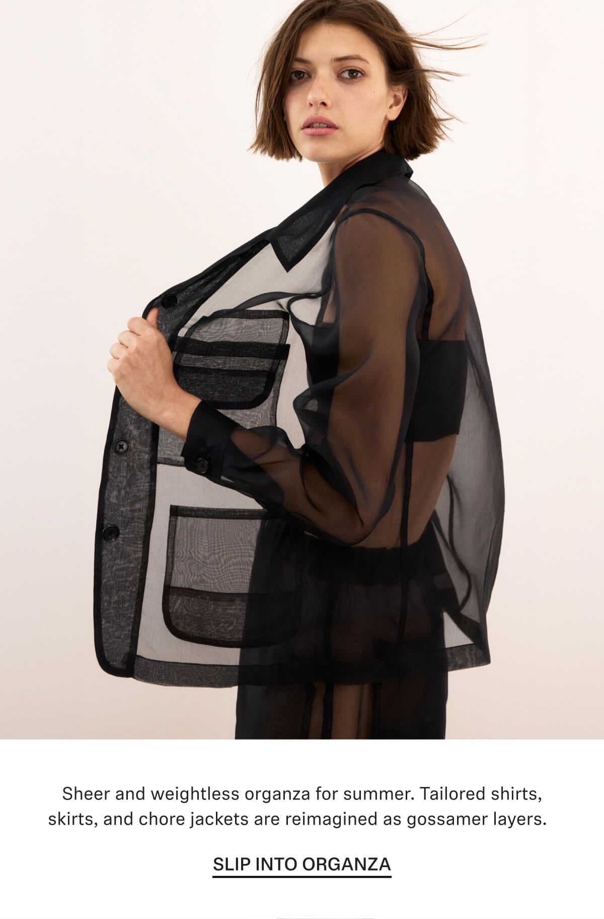 Sheer and weightless organza for summer. Tailored shirts, skirts, and chore jackets are reimagined as gossamer layers.