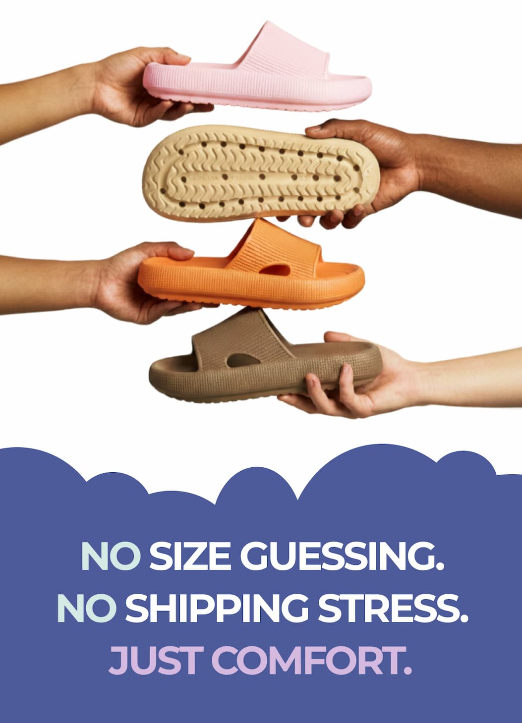 NO SIZE GUESSING. NO SHIPPING STRESS. JUST COMFORT.