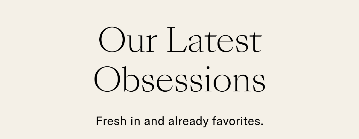 Our Latest Obsessions