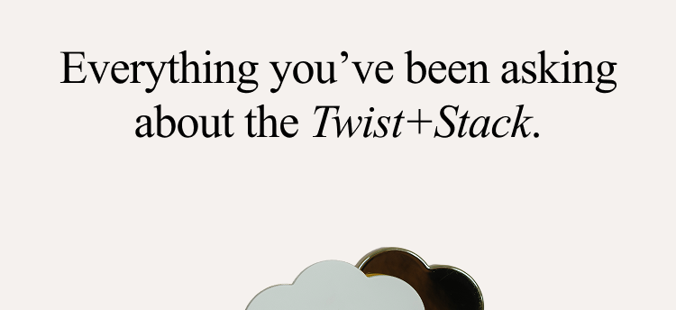 Everything you've been asking about the Twist+Stack
