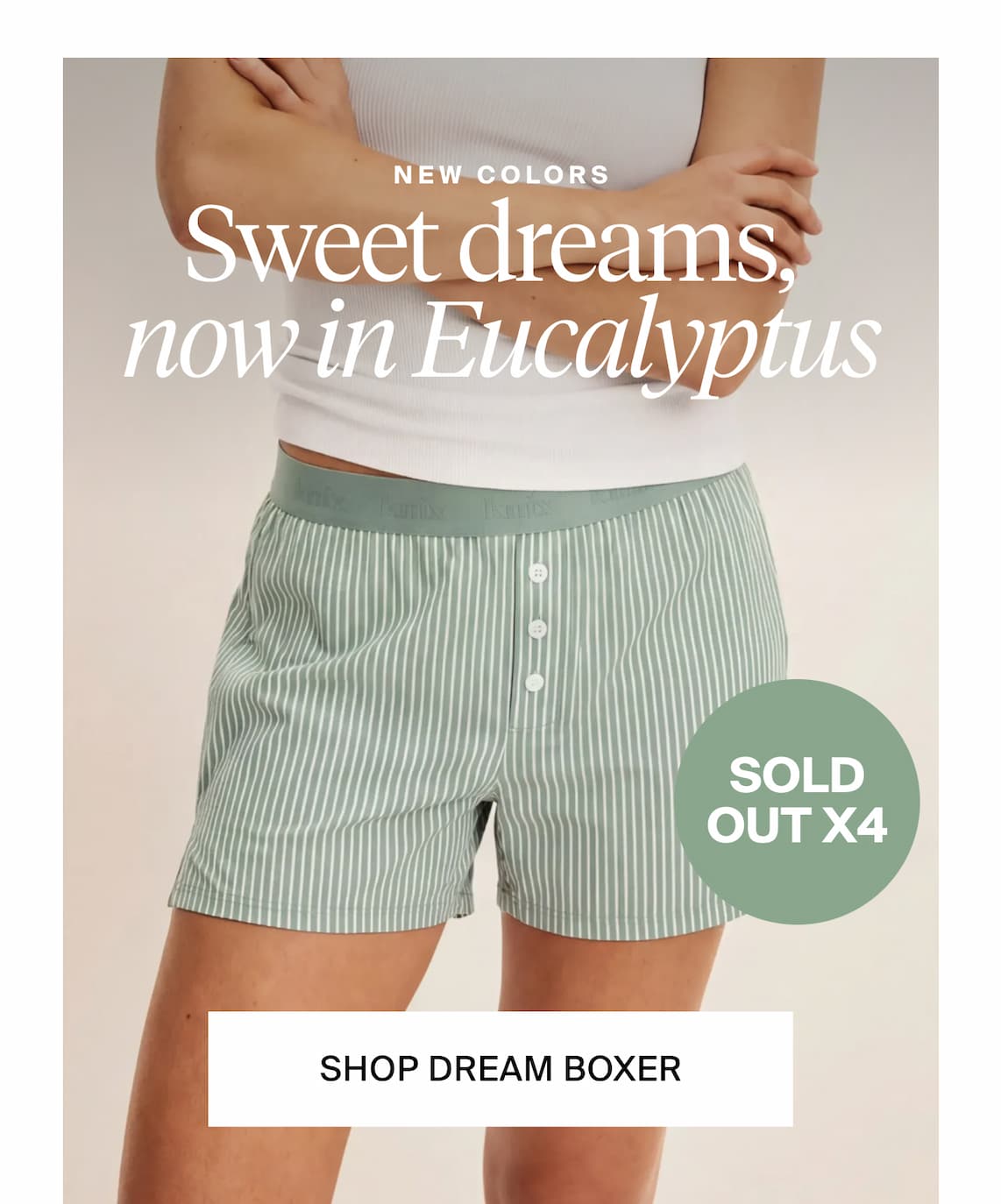 New Colors. Sweet dreams, now in eucalyptus. Sold out X4 Shop Dream Boxer