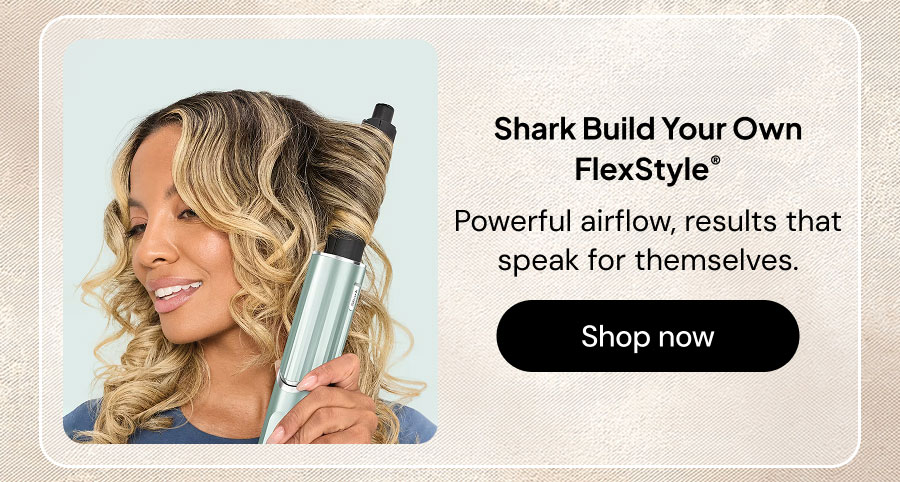 Shark Build Your Own FlexStyle. Powerful airflow, results that speak for themselves.