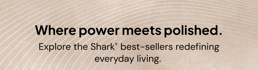 Where power meets polished. Explore Shark best-sellers redfining everyday living.