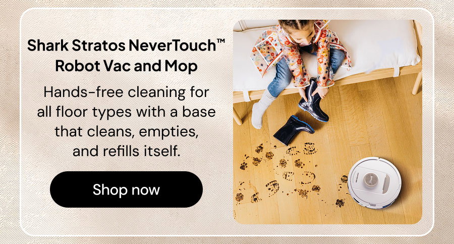 Shark Stratos NeverTouch Robot Vac and Mop. Hnads-free cleaning for all floor types with a base that cleans, empties, and refills itself.
