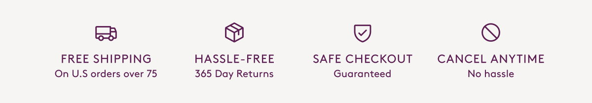 free shipping on U.S. orders over $75, hassle free 365-day returns, safe checkout guaranteed, cancel anytime no hassle