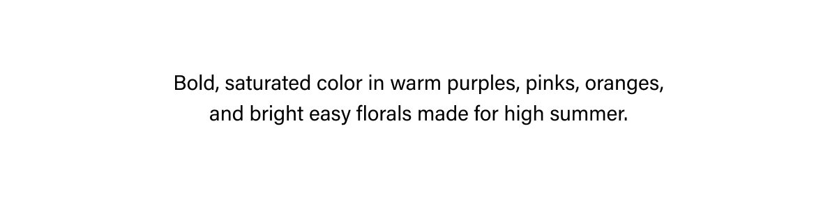 BOLD, SATURATED COLOR IN WARM PURPLES, PINKS, ORANGES, AND BRIGHT EASY FLORALS MADE FOR HIGH SUMMER.