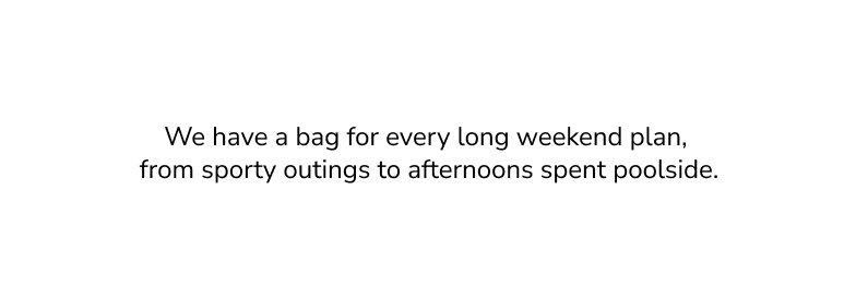 We have a bag for every long weekend plan,  from sporty outings to afternoons spent poolside.