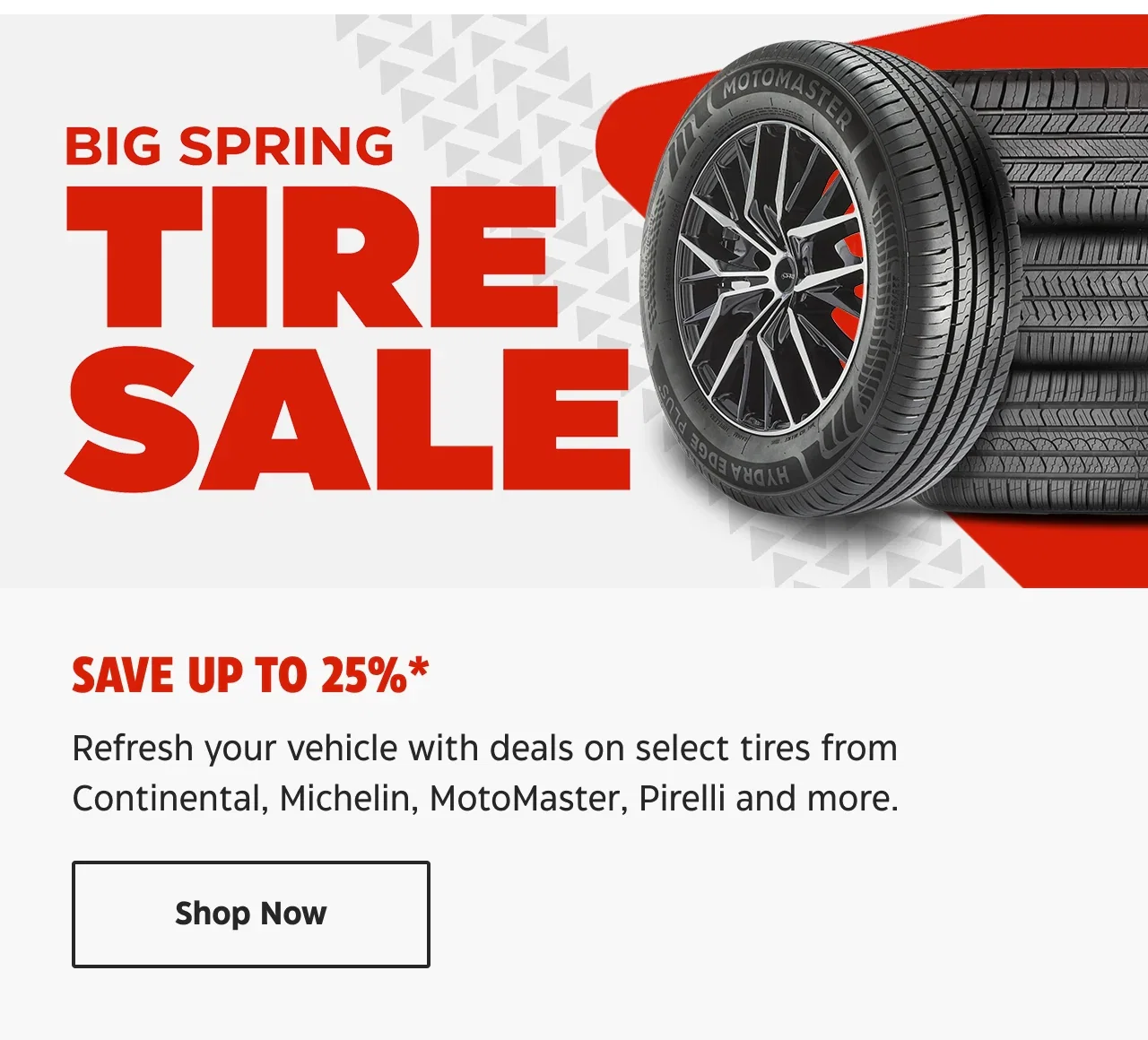 Big Spring Tire Sale. Save up to 25%. Refresh your vehicle with deals on select tires from Continental, Michelin, MotoMaster, Pirelli and more.