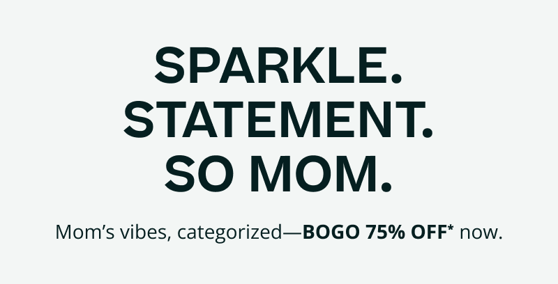 Sparkle, statement, so Mom. Mom’s vibes categorized. BOGO 75% OFF*.