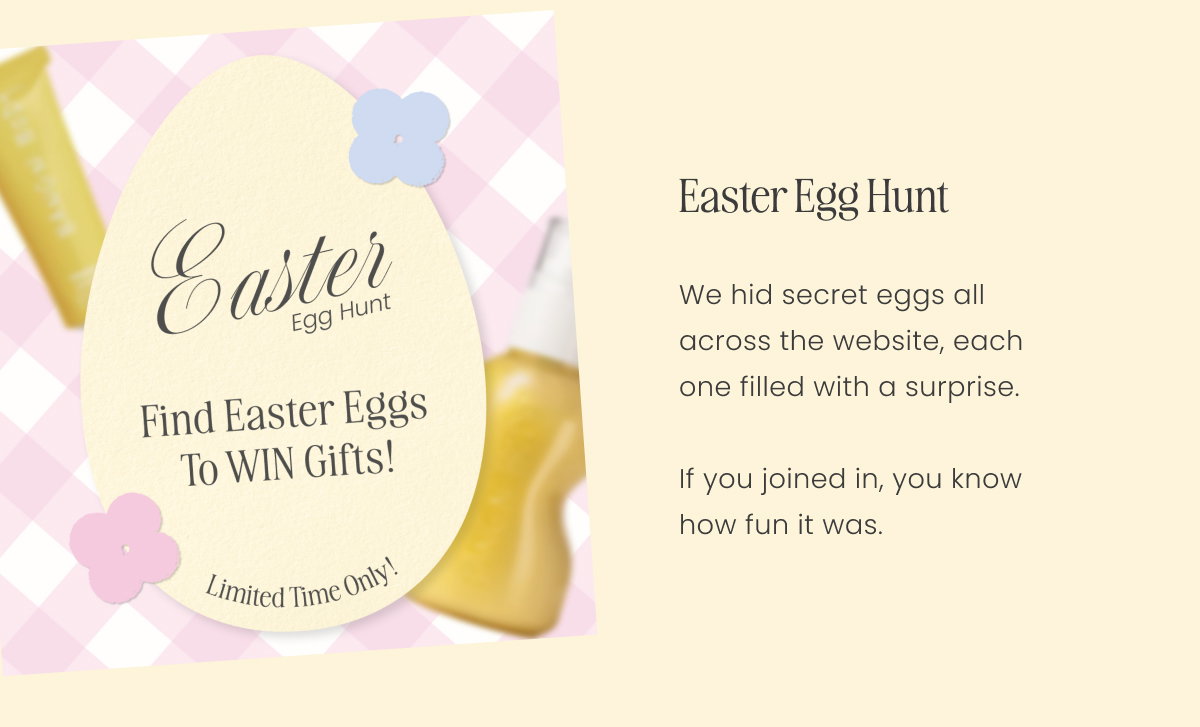 Easter Egg Hunt We hid secret eggs all across the website, each one filled with a surprise.  If you joined in, you know how fun it was.