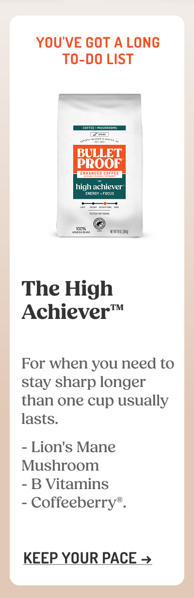 The High Achiever™ For when you need to stay sharp longer than one cup usually lasts.  Lion's Mane Mushroom  B Vitamins  Coffeeberry®. KEEP YOUR PACE ->