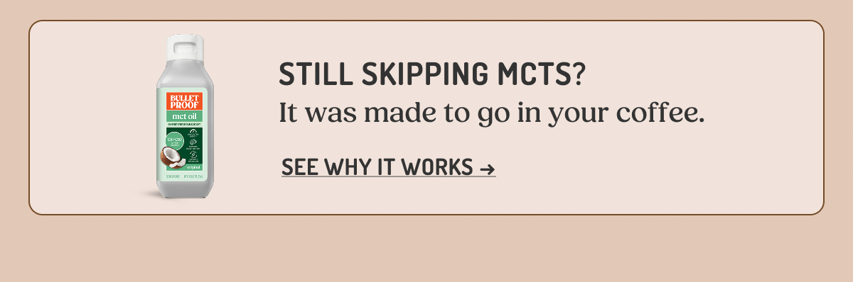 STILL SKIPPING MCTS? It was made to go in your coffee. SEE WHY IT WORKS -> BULLETPROOF mct oil