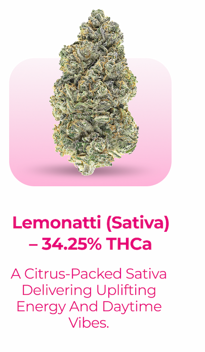 Lemonatti (Sativa) – 34.25% THCa A citrus-packed sativa delivering uplifting energy and daytime vibes.