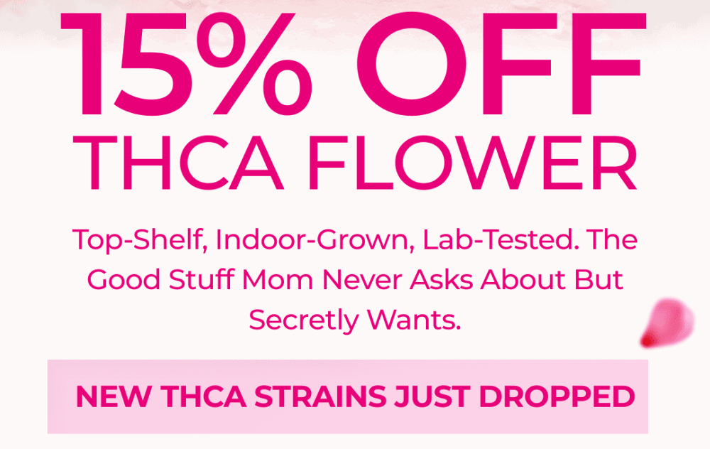 15% OFF THCa FLOWER Top-shelf, indoor-grown, lab-tested. The good stuff Mom never asks about but secretly wants.