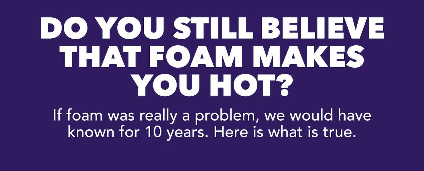 Do you still believe that foam makes you hot? If foam was really a problem, we would have known for 10 years. Here is what is true.