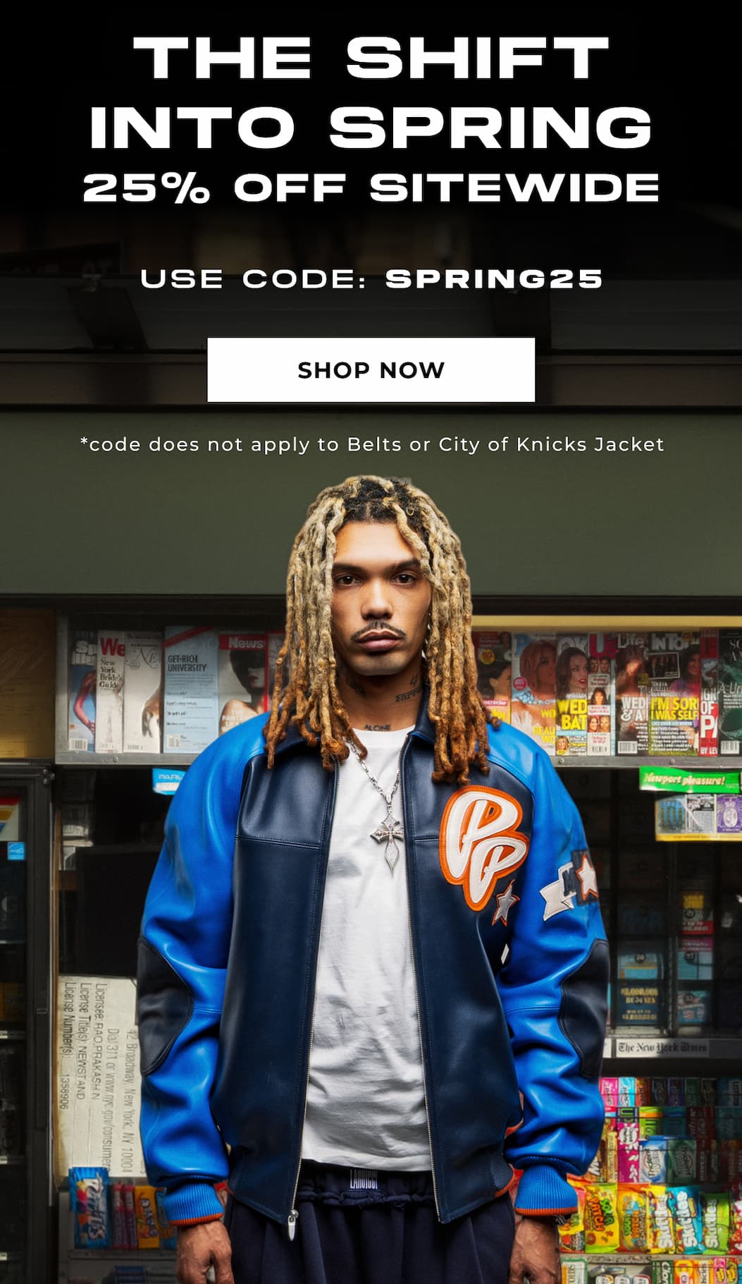 THE SHIFT INTO SPRING 25% OFF SITEWIDE USE CODE: SPRING25 SHOP NOW *code does not apply to Belts or City of Knicks Jackets