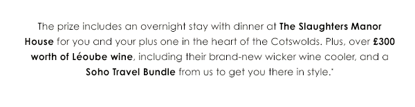 The prize includes an overnight stay with dinner at The Slaughters Manor House for your and your plus one in the heart of the Cotswolds. Plus, over £300 worth of Leoube wine, including their brand-new wicker wine cooler, and a Soho Travel Bundle from us to get you there in style.*
