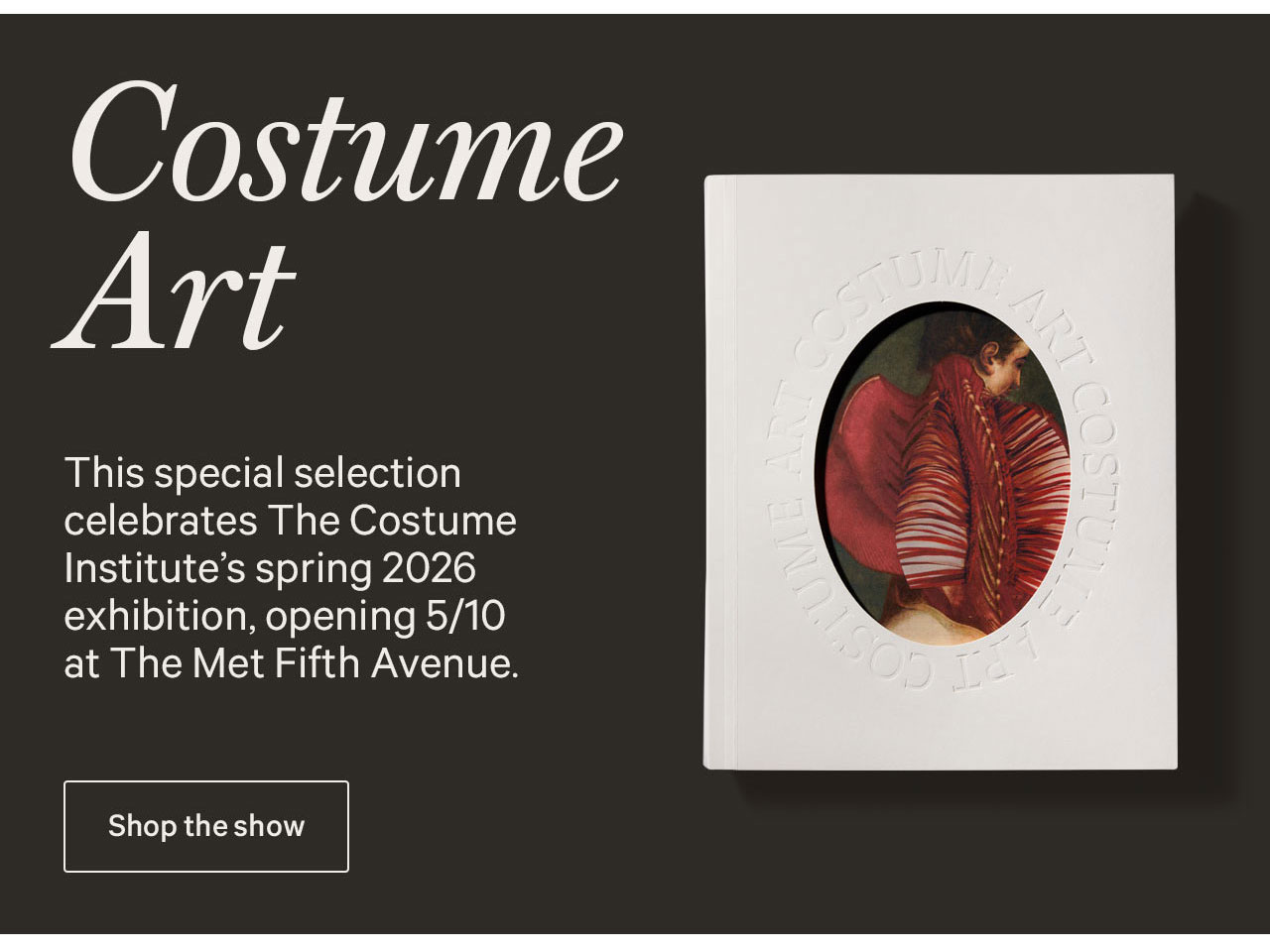 Costume Art | This special selection celebrates The Costume Institute's spring 2026 exhibition, on view now at The Met Fifth Avenue. | Shop the show