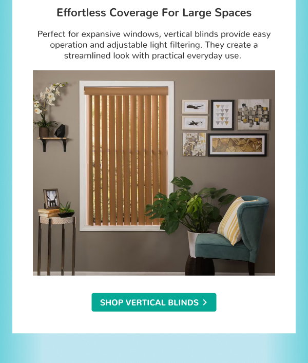 Effortless Coverage for Large Spaces | Perfect for expansive windows, vertical blinds provide easy operation and adjustable light filtering. They create a streamlined look with practical everyday use. | SHOP VERTICAL BLINDS >