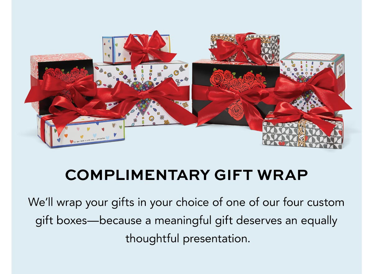 Complimentary Gift Wrap - We'll wrap your gifts in your choice of one of our four custom gift boxes - because a meaningful gift deserves an equally thoughtful presentation.