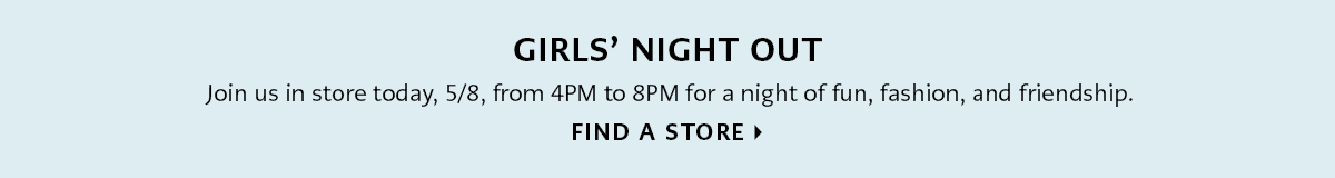 Girls' Night Out - Join us in store today, May Eighth, from Four P.M. to Eight P.M. for a night of fun, fashion, and friendship. - Find A Store