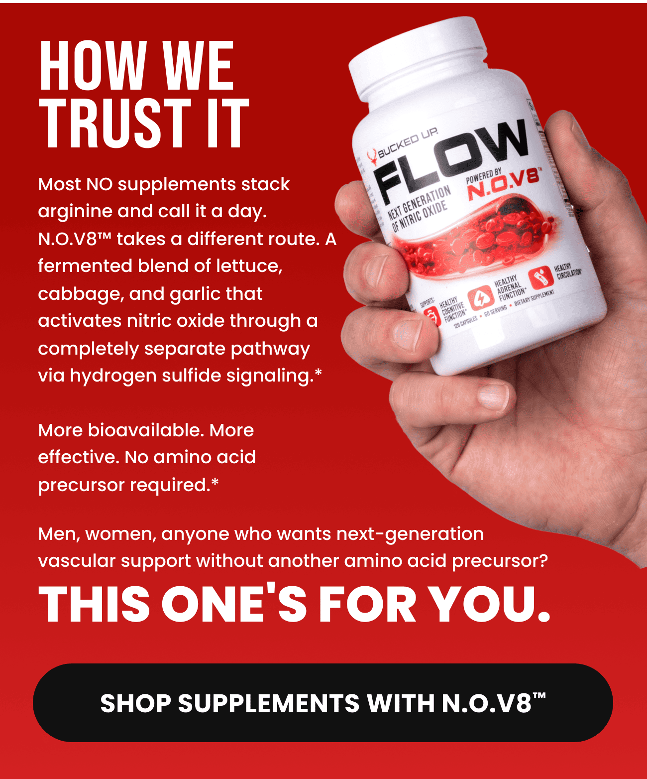 Flow by Bucked Up N.O.V8 fermented blend activates nitric oxide via hydrogen sulfide signaling.Shop Supplements with N.O.V8 button