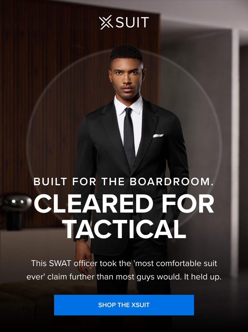 Built for the Boardroom. Cleared for Tactical This SWAT officer took the 'most comfortable suit ever' claim further than most guys would. It held up. SHOP THE XSUIT This isn’t the time to procrastinate. Up to 40% off sitewide ends at midnight. And so does your chance to get a free xTie when you buy the xSuit 5.0 SHOP THE SPRING SALE