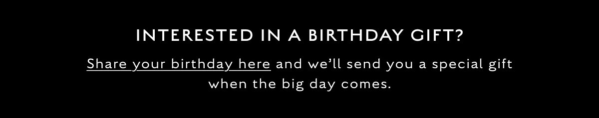 INTERESTED IN A BIRTHDAY GIFT? Share your birthday here and we'll send you a special gift when the big day comes.