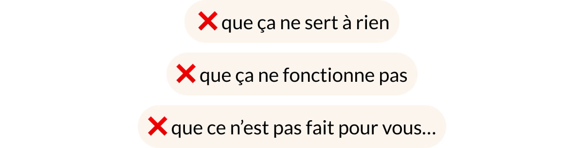  ❌ que ça ne sert à rien ❌ que ça ne fonctionne pas ❌ que ce n’est pas fait pour vous…