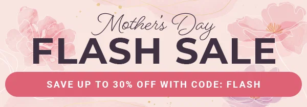 Mother’s Day Flash Sale Up to 30% Off with code: FLASH