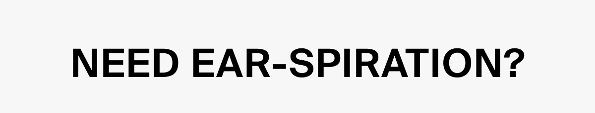 NEED EAR-SPIRATION?