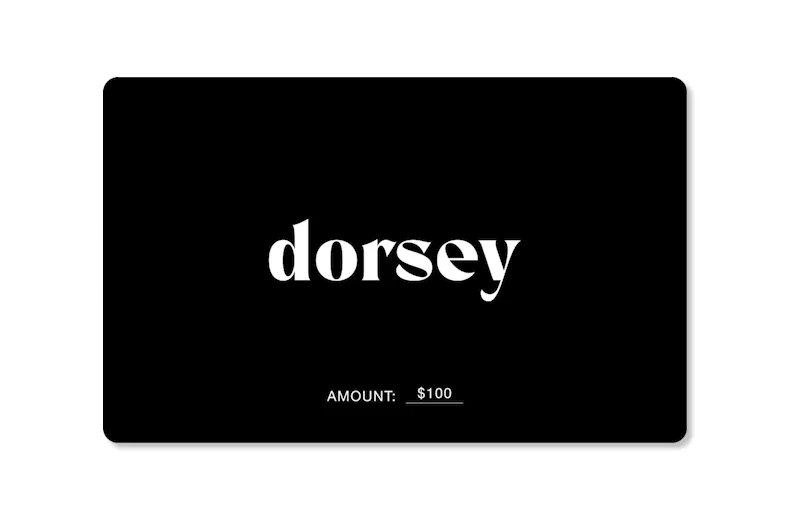 Dorsey gift cards: available in one hundred dollars, two hundred dollars, three hundred dollars, four hundred dollars, five hundred dollars, and one thousand dollars.
