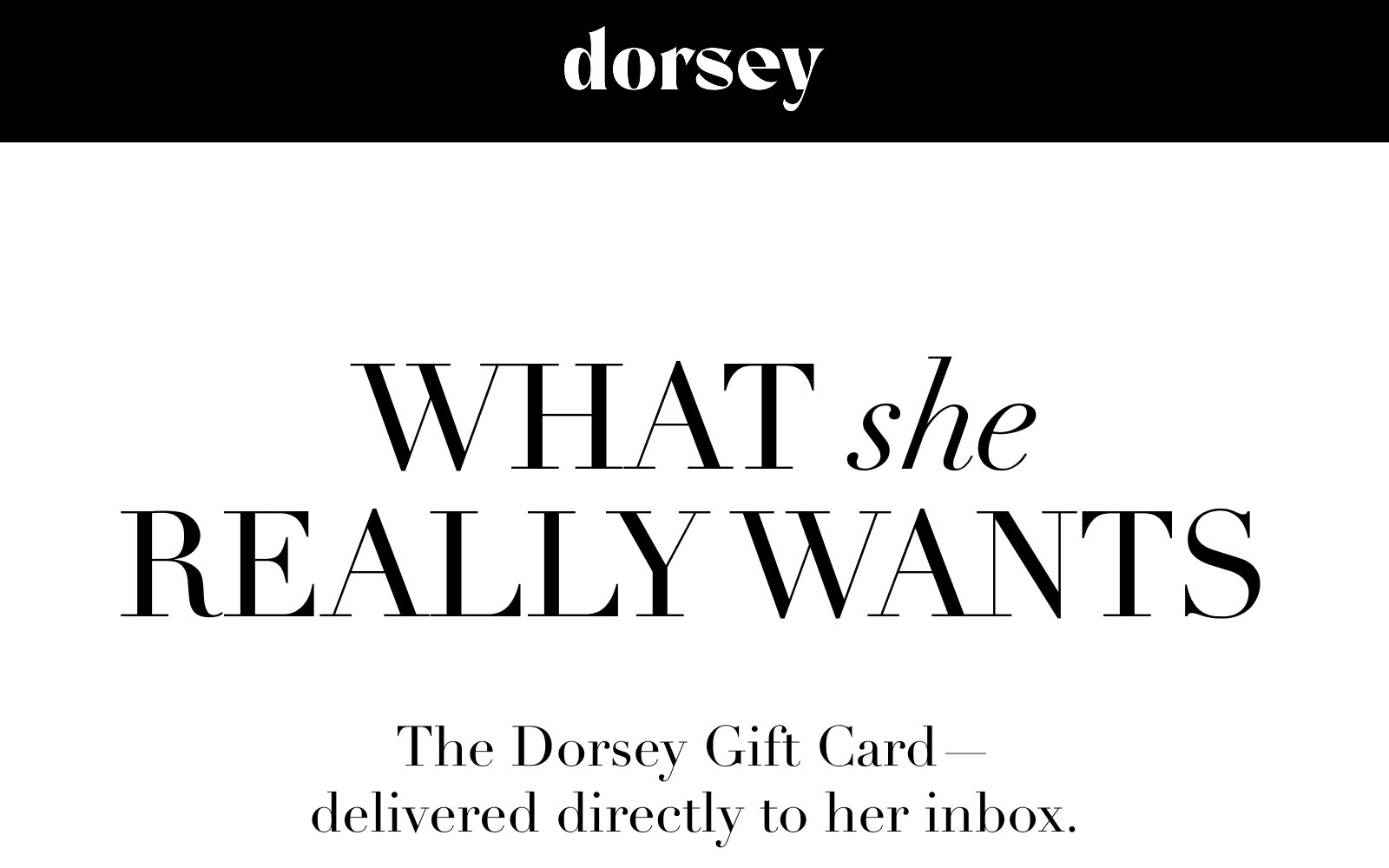 What she REALLY wants: the dorsey gift card, delivered directly to her inbox.