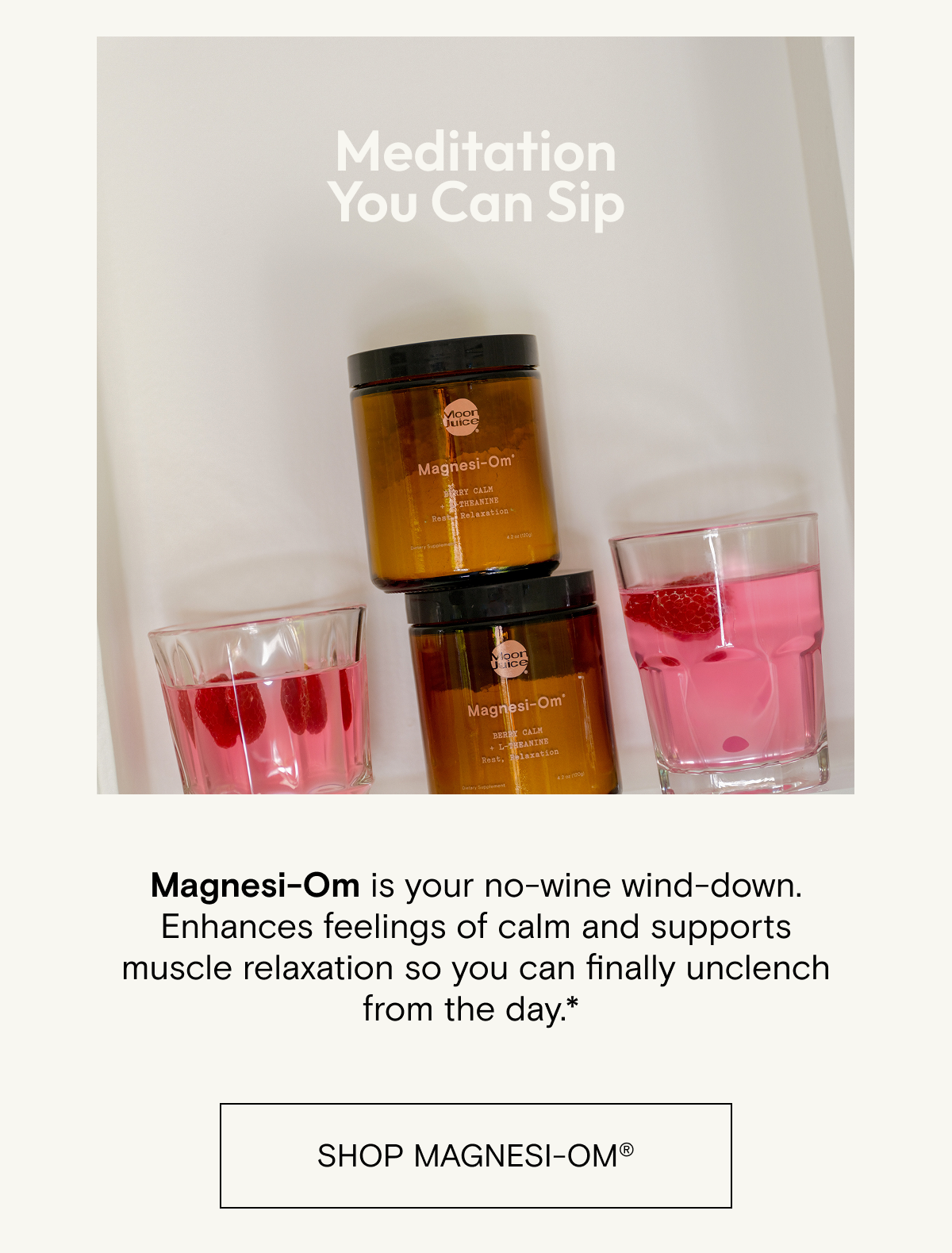 Meditation you can sip. Magnesi-Om is your no-wine wind-down. Enhances feelings of calm and supports muscle relaxation so you can finally unclench from the day.* Shop Magnesi-om.